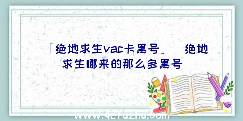 「绝地求生vac卡黑号」|绝地求生哪来的那么多黑号